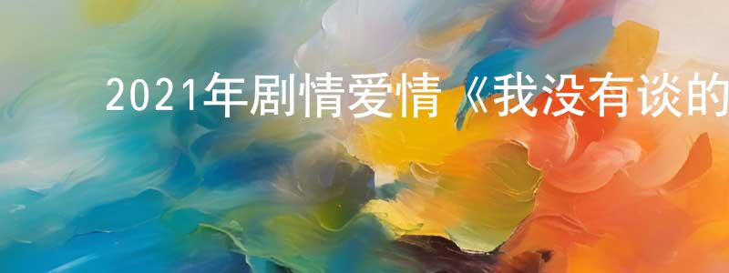 查长福的动漫综艺大全,2021年剧情爱情《我没有谈的那场恋爱》HD国语中字迅雷下载_电影天堂